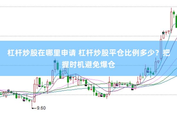 杠杆炒股在哪里申请 杠杆炒股平仓比例多少？把握时机避免爆仓