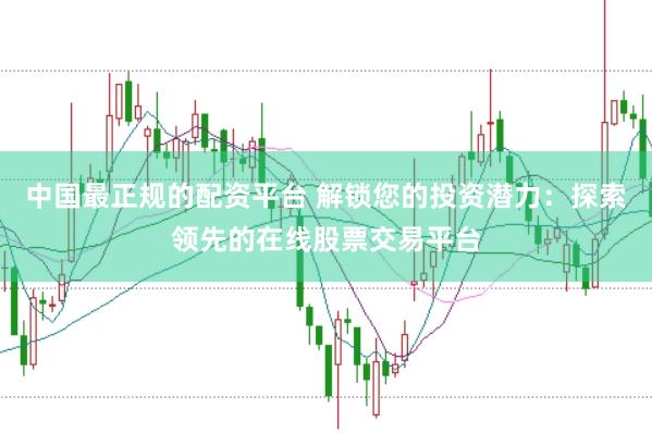 中国最正规的配资平台 解锁您的投资潜力：探索领先的在线股票交易平台