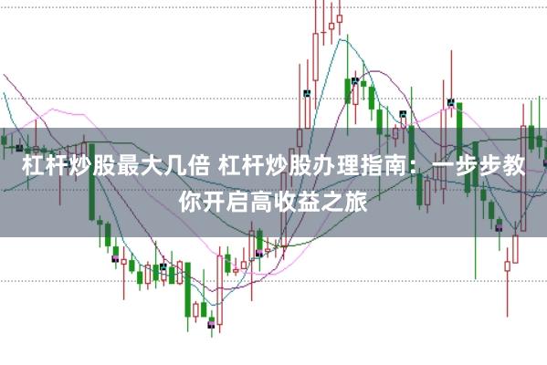 杠杆炒股最大几倍 杠杆炒股办理指南：一步步教你开启高收益之旅