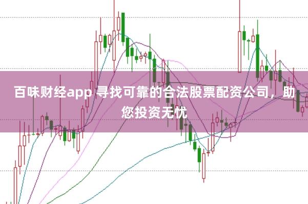 百味财经app 寻找可靠的合法股票配资公司，助您投资无忧