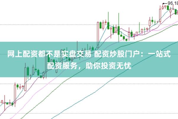 网上配资都不是实盘交易 配资炒股门户：一站式配资服务，助你投资无忧