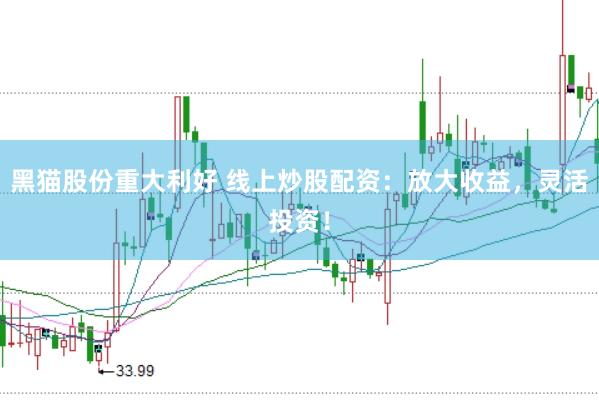 黑猫股份重大利好 线上炒股配资：放大收益，灵活投资！