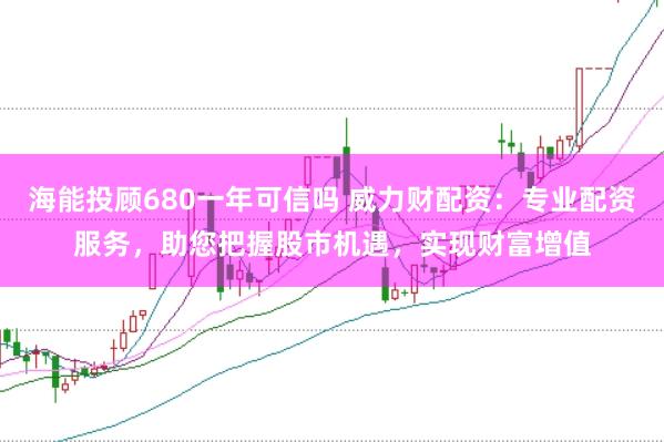 海能投顾680一年可信吗 威力财配资：专业配资服务，助您把握股市机遇，实现财富增值