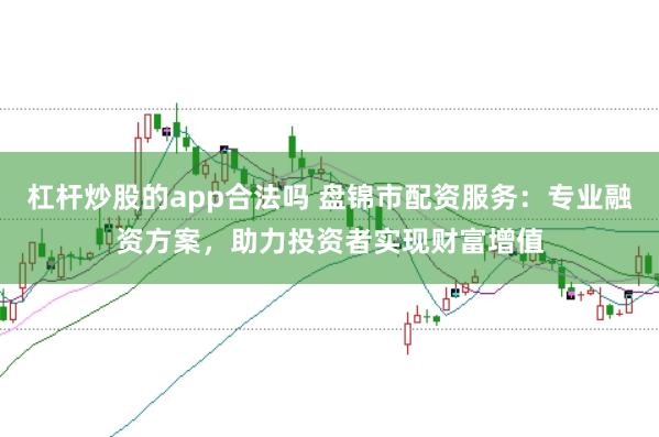 杠杆炒股的app合法吗 盘锦市配资服务：专业融资方案，助力投资者实现财富增值