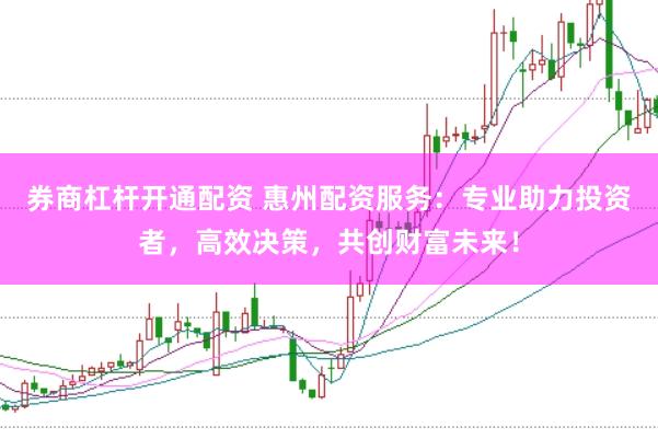 券商杠杆开通配资 惠州配资服务：专业助力投资者，高效决策，共创财富未来！