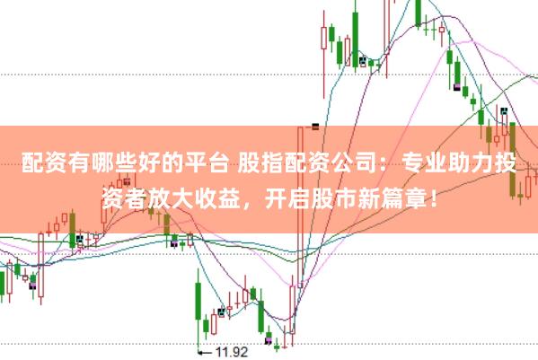配资有哪些好的平台 股指配资公司：专业助力投资者放大收益，开启股市新篇章！