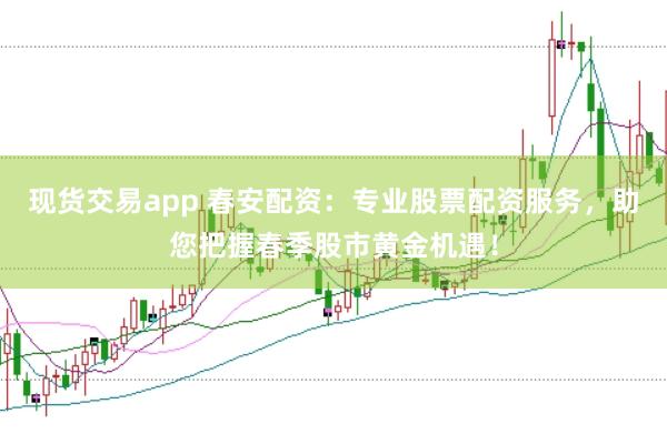 现货交易app 春安配资：专业股票配资服务，助您把握春季股市黄金机遇！