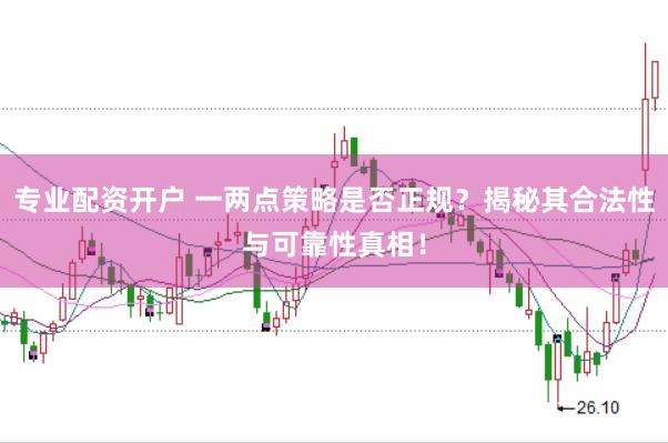 专业配资开户 一两点策略是否正规？揭秘其合法性与可靠性真相！