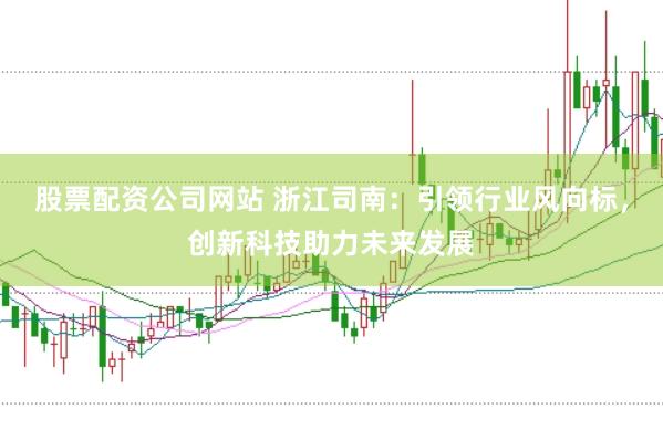 股票配资公司网站 浙江司南：引领行业风向标，创新科技助力未来发展