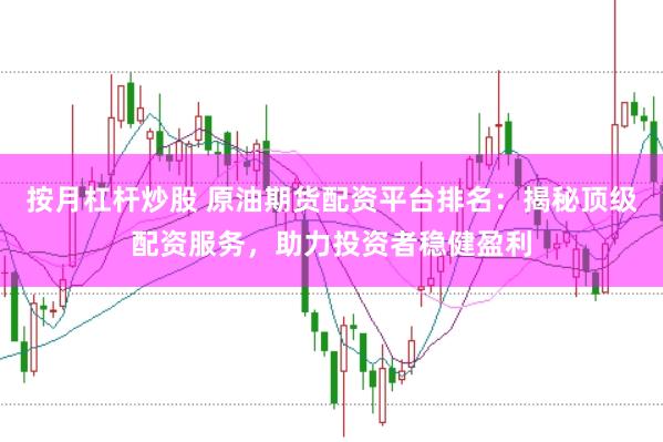 按月杠杆炒股 原油期货配资平台排名：揭秘顶级配资服务，助力投资者稳健盈利
