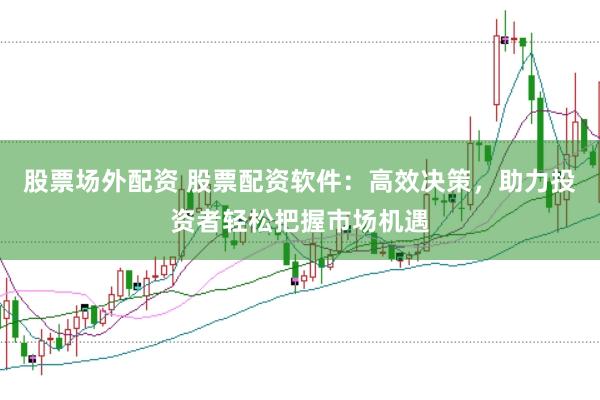 股票场外配资 股票配资软件：高效决策，助力投资者轻松把握市场机遇