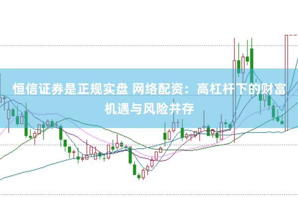 恒信证券是正规实盘 网络配资：高杠杆下的财富机遇与风险并存