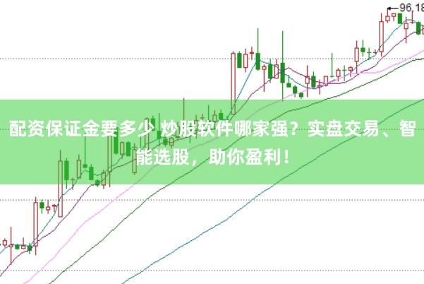 配资保证金要多少 炒股软件哪家强？实盘交易、智能选股，助你盈利！