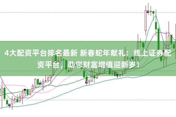 4大配资平台排名最新 新春蛇年献礼：线上证券配资平台，助您财富增值迎新岁！