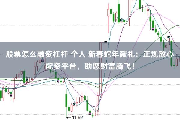 股票怎么融资杠杆 个人 新春蛇年献礼：正规放心配资平台，助您财富腾飞！