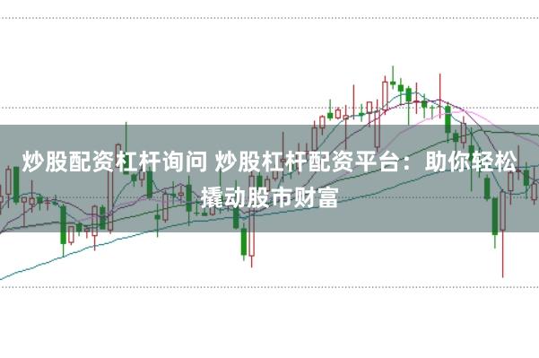 炒股配资杠杆询问 炒股杠杆配资平台：助你轻松撬动股市财富