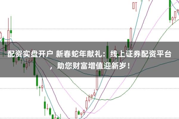 配资实盘开户 新春蛇年献礼：线上证券配资平台，助您财富增值迎新岁！