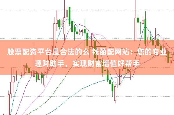 股票配资平台是合法的么 钱盈配网站：您的专业理财助手，实现财富增值好帮手