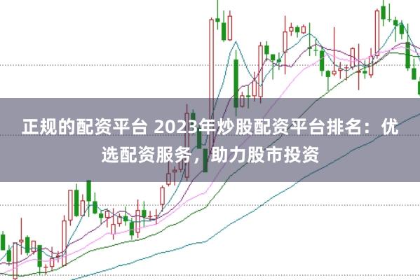 正规的配资平台 2023年炒股配资平台排名：优选配资服务，助力股市投资