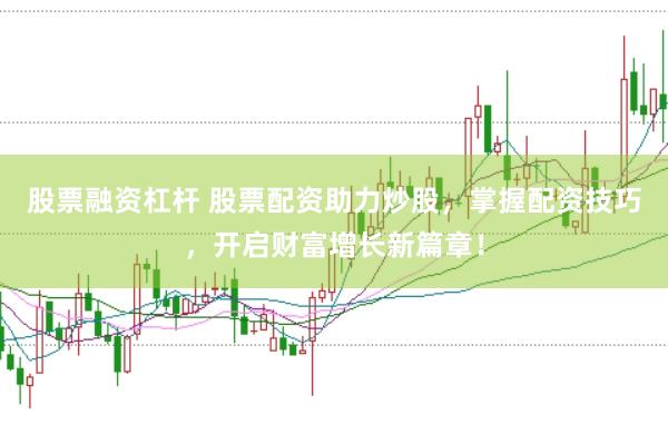 股票融资杠杆 股票配资助力炒股，掌握配资技巧，开启财富增长新篇章！