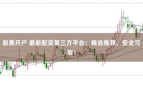股票开户 最新配资第三方平台：精选推荐，安全可靠！