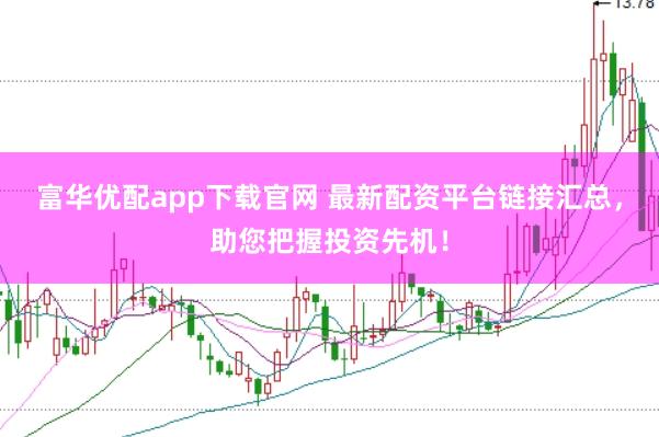 富华优配app下载官网 最新配资平台链接汇总，助您把握投资先机！