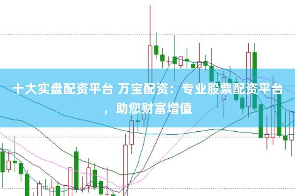 十大实盘配资平台 万宝配资：专业股票配资平台，助您财富增值