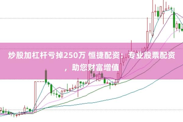 炒股加杠杆亏掉250万 恒捷配资：专业股票配资，助您财富增值