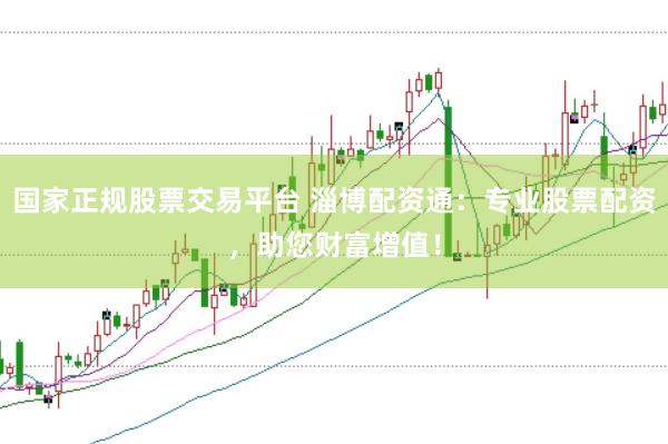 国家正规股票交易平台 淄博配资通：专业股票配资，助您财富增值！
