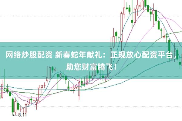 网络炒股配资 新春蛇年献礼：正规放心配资平台，助您财富腾飞！