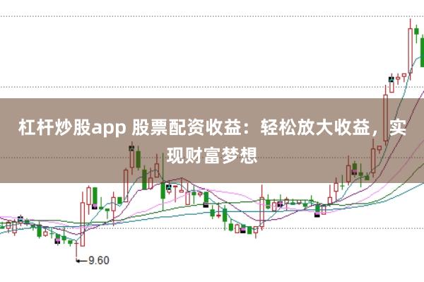 杠杆炒股app 股票配资收益：轻松放大收益，实现财富梦想