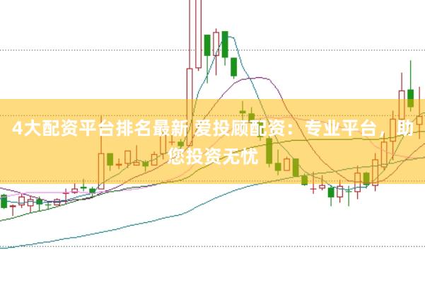 4大配资平台排名最新 爱投顾配资：专业平台，助您投资无忧