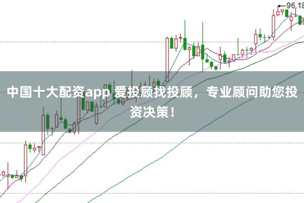 中国十大配资app 爱投顾找投顾，专业顾问助您投资决策！
