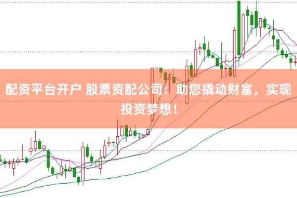 配资平台开户 股票资配公司：助您撬动财富，实现投资梦想！