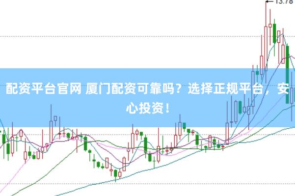 配资平台官网 厦门配资可靠吗？选择正规平台，安心投资！