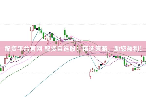 配资平台官网 配资自选股：精选策略，助您盈利！