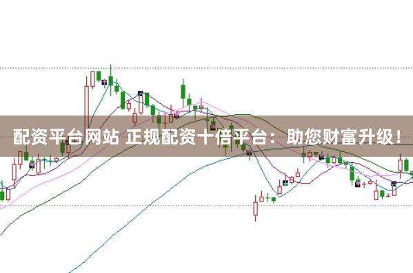 配资平台网站 正规配资十倍平台：助您财富升级！