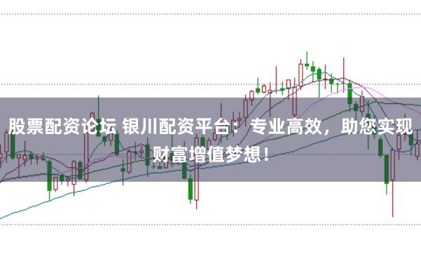 股票配资论坛 银川配资平台：专业高效，助您实现财富增值梦想！