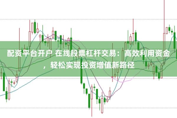 配资平台开户 在线股票杠杆交易：高效利用资金，轻松实现投资增值新路径
