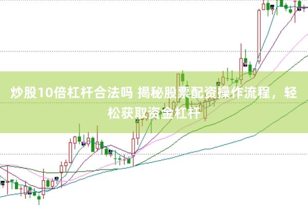 炒股10倍杠杆合法吗 揭秘股票配资操作流程，轻松获取资金杠杆