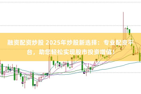 融资配资炒股 2025年炒股新选择：专业配资平台，助您轻松实现股市投资增值！