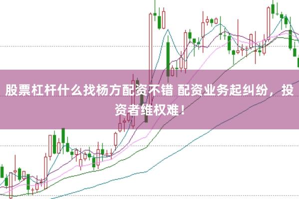 股票杠杆什么找杨方配资不错 配资业务起纠纷，投资者维权难！