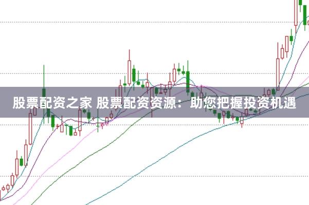 股票配资之家 股票配资资源：助您把握投资机遇