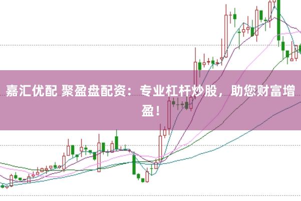 嘉汇优配 聚盈盘配资：专业杠杆炒股，助您财富增盈！