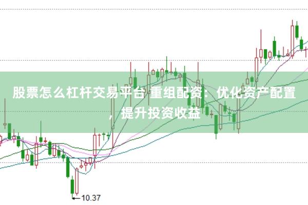 股票怎么杠杆交易平台 重组配资：优化资产配置，提升投资收益