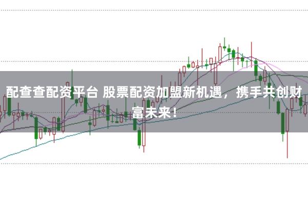 配查查配资平台 股票配资加盟新机遇，携手共创财富未来！