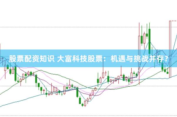 股票配资知识 大富科技股票：机遇与挑战并存？