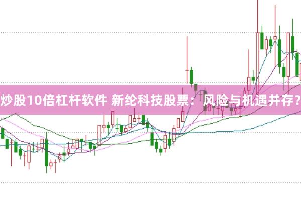 炒股10倍杠杆软件 新纶科技股票：风险与机遇并存？
