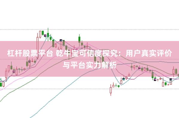 杠杆股票平台 乾牛宝可信度探究：用户真实评价与平台实力解析