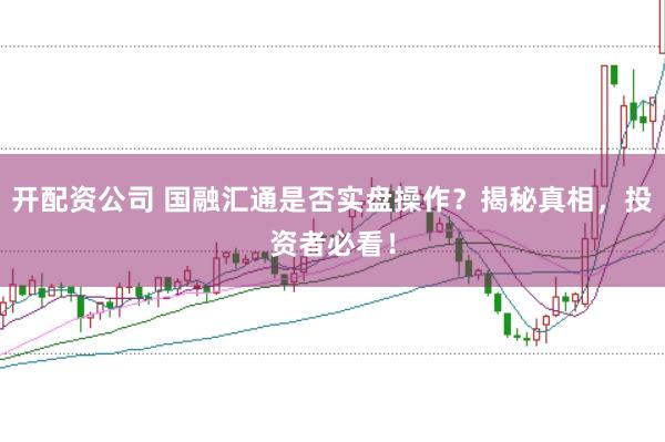 开配资公司 国融汇通是否实盘操作？揭秘真相，投资者必看！